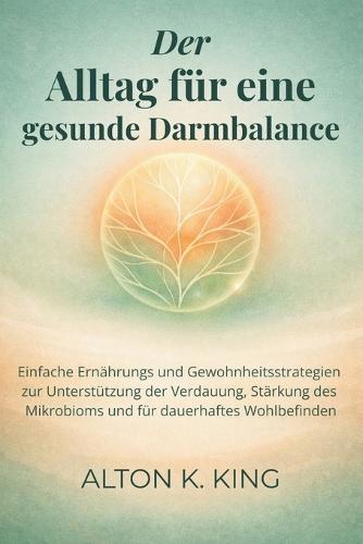 Der Alltag für eine gesunde Darmbalance: Einfache Ernährungs und Gewohnheitsstrategien zur Unterstützung der Verdauung, Stärkung des Mikrobioms und für dauerhaftes Wohlbefinden