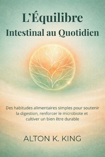 L'Équilibre Intestinal au Quotidien: Des habitudes alimentaires simples pour soutenir la digestion, renforcer le microbiote et cultiver un bien être durable