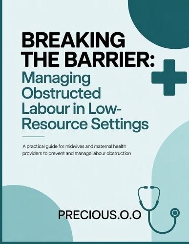 Breaking the Barrier: Managing Obstructed Labour in Low-Resource Settings: A Practical Guide for Midwives and Maternal Health Providers to Prevent and Manage Labour Obstruction