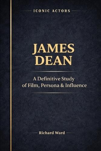Iconic Actors James Dean: A Definitive Study of Film, Persona & Influence