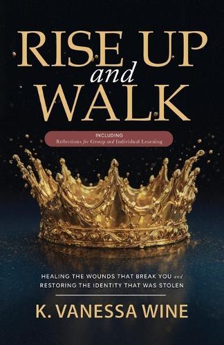 Rise Up and Walk!: Healing the Wounds that Break you and Restoring the Identity that was Stolen