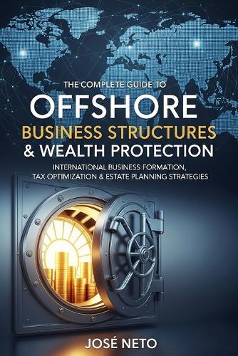 The Complete Guide to Offshore Business Structures & Wealth Protection: International Business Formation, Tax Optimization & Estate Planning Strategies