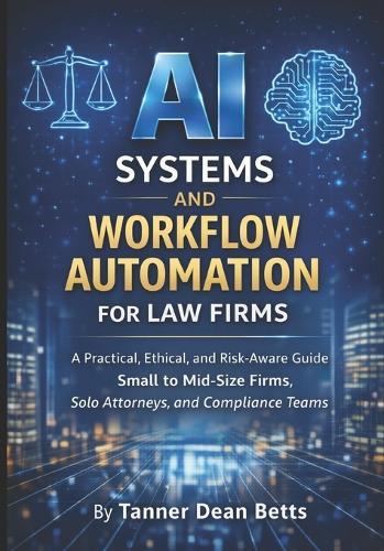 AI Systems and Workflow Automation for Law Firms: A Practical, Ethical, and Risk-Aware Guide for Small to Mid-Size Firms, Solo Attorneys, and Compliance Teams