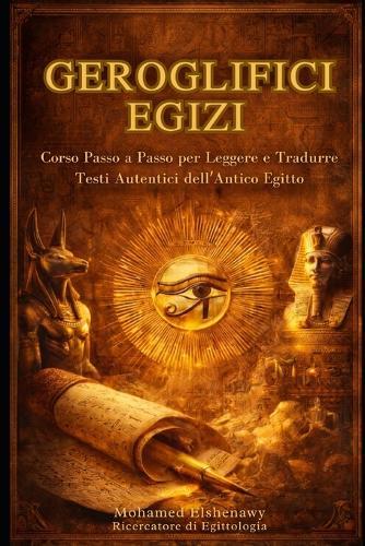 Geroglifici Egizi Corso Completo Passo dopo Passo: Leggi, Scrivi e Traduci la Lingua Sacra e i Testi Autentici dell'Antico Egitto Il Corso Definitivo per Principianti