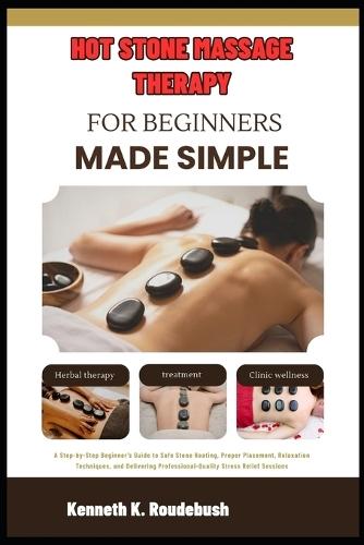 Hot Stone Massage Therapy For Beginners Made Simple: Beginner's Guide to Safe Stone Heating, Proper Placement, Relaxation Techniques, and Delivering Professional-Quality Stress Relief Sessions