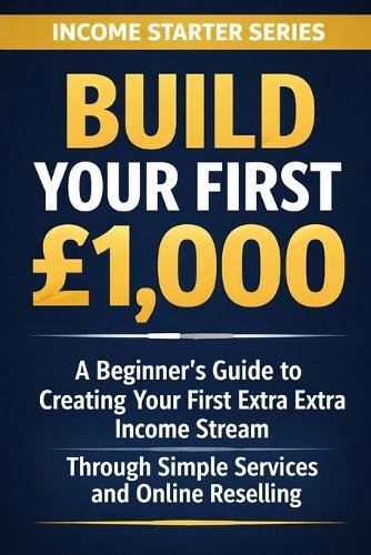 Build Your First £1,000: A Beginner's Guide to Creating Your First Extra Income Stream Through Simple Services and Online Reselling