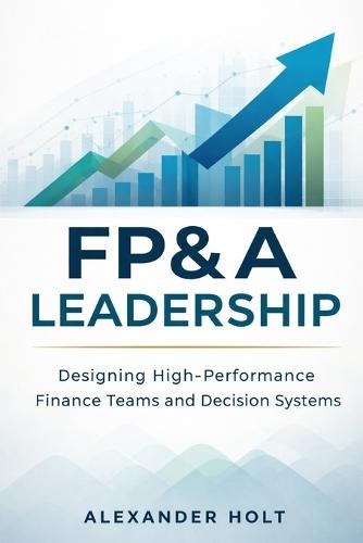FP&A Leadership: Designing High-Performance Finance Teams and Decision Systems
