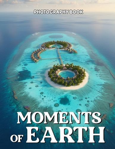 Moments of Earth Photography Book: Experience The Majestic Beauty Of Our Planet Through Breathtaking Real Life Photography