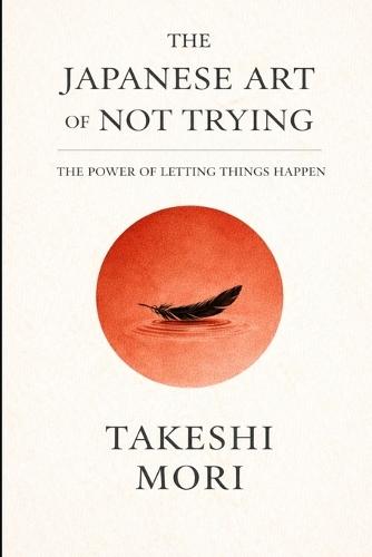 The Japanese Art of Not Trying: The Power of Letting Things Happen