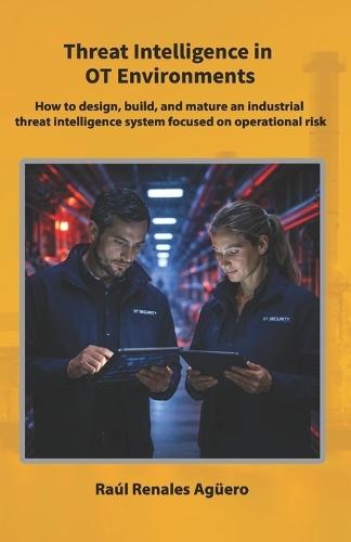 Threat Intelligence in OT Environments: How to design, build, and mature an industrial threat intelligence system focused on operational risk