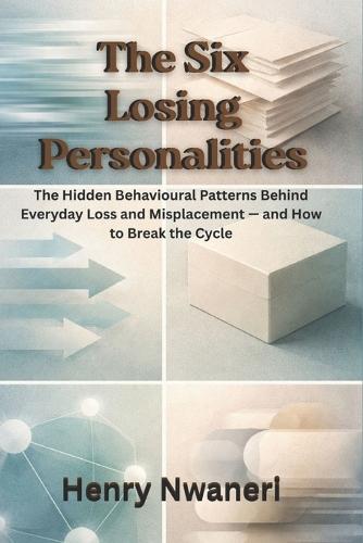 The Six Losing Personalities: The Hidden Behavioural Patterns Behind Everyday Loss and Misplacement - and How to Break the Cycle