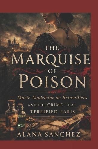 The Marquise of Poison: Marie-Madeleine de Brinvilliers and the Crime That Terrified Paris