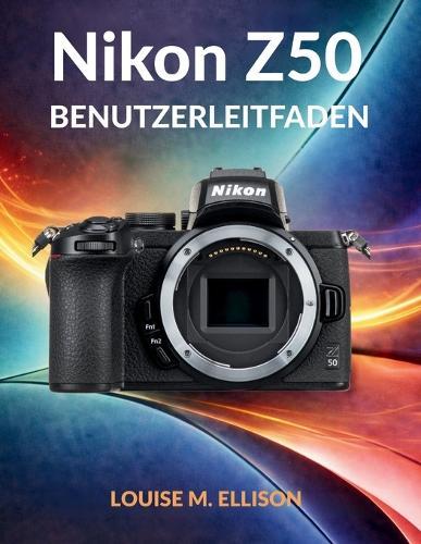 Nikon Z50 Benutzerleitfaden: Das ultimative Schritt-für-Schritt-Handbuch für Anfänger, die spiegellose Kameras, perfekte Belichtung, atemberaubende Porträts, Vlogging und filmisches 4K-Video meistern