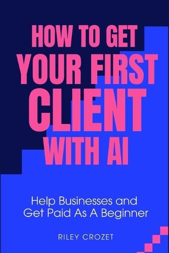 How to Get Your First Client with AI: A Step-By-Step Beginner Guide to Helping Businesses and Getting Paid
