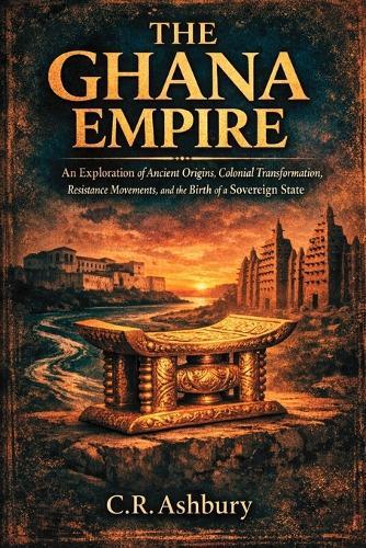 The Ghana Empire: An Exploration of Ancient Origins, Colonial Transformation, Resistance Movements, and the Birth of a Sovereign State