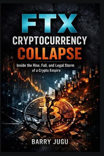 FTX Cryptocurrency Collapse: Inside the Rise, Fall, and Legal Storm of a Crypto Empire