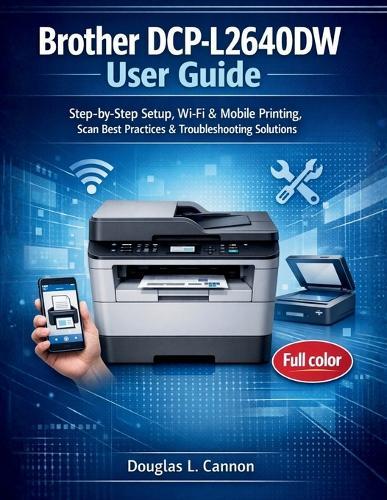 Brother DCP-L2640DW User Guide: Step-by-Step Setup, Wi-Fi & Mobile Printing, Scan Best Practices & Troubleshooting Solutions