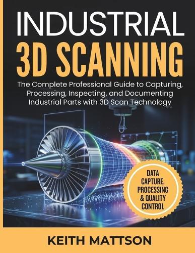 Industrial 3D Scanning: The Complete Professional Guide to Capturing, Processing, Inspecting, and Documenting Industrial Parts with 3D Scan Technology