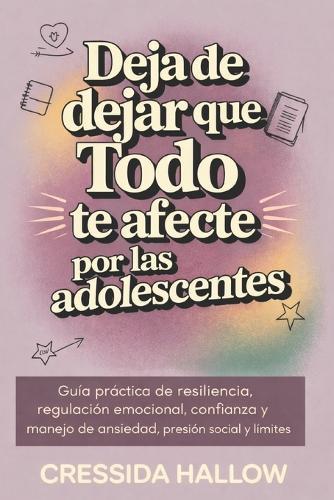 Deja de Dejar Que Todo Te Afecte Por Las Adolescentes: Guía práctica de resiliencia, regulación emocional, confianza y manejo de ansiedad, presión social y límites