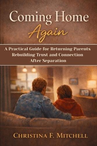 Coming Home Again: A Practical Guide for Returning Parents Rebuilding Trust and Connection After Separation.