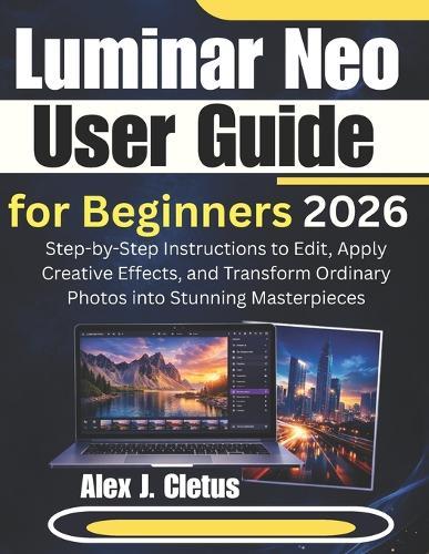 Luminar Neo User Guide for Beginners 2026: Step-by-Step Instructions to Edit, Apply Creative Effects, and Transform Ordinary Photos into Stunning Masterpieces