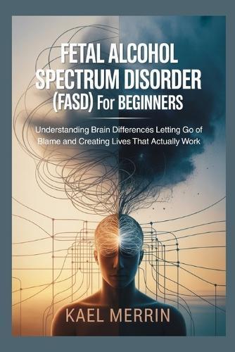 Fetal Alcohol Spectrum Disorder (FASD) for Beginners: Understanding Brain Differences Letting Go of Blame and Creating Lives That Actually Work