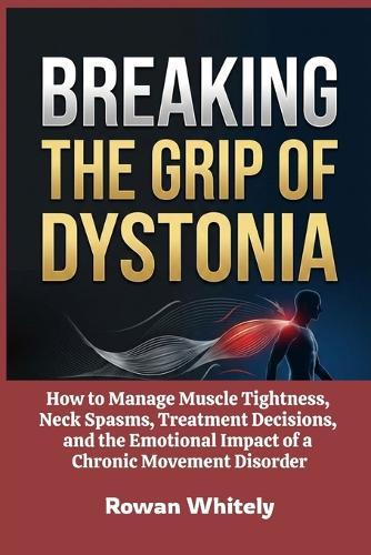 Breaking the Grip of Dystonia: How to Manage Muscle Tightness, Neck Spasms, Treatment Decisions, and the Emotional Impact of a Chronic Movement Disorder