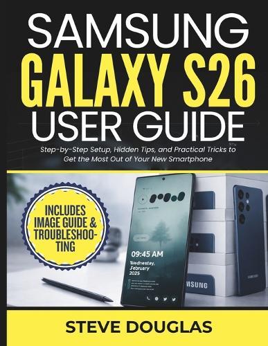 Samsung Galaxy S26 User Guide: Step-by-Step Setup, Hidden Tips, and Practical Tricks to Get the Most Out of Your New Smartphone
