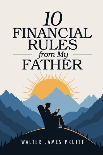 10 Financial Rules From My Father: A Proven Blueprint for Generational Wealth, Financial Independence, and Raising Kids Who Build Freedom
