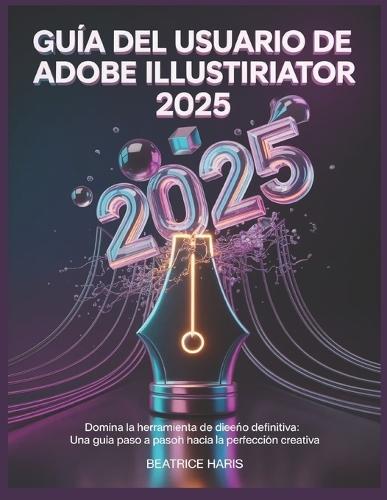 Guía del usuario de Adobe Illustrator 2025: Domina la herramienta de diseño definitiva: una guía paso a paso hacia la perfección creativa.