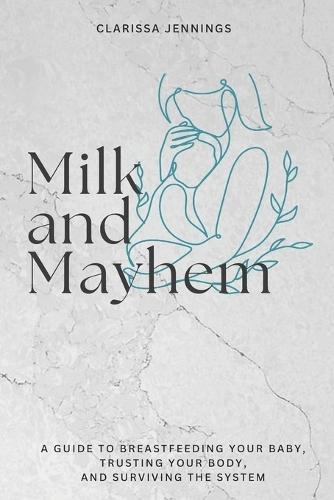 Milk and Mayhem: A Guide to Breastfeeding Your Baby, Trusting Your Body, and Surviving the System