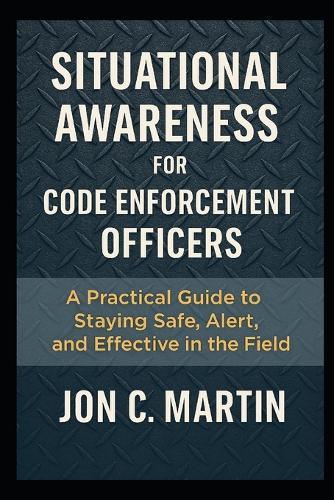 Situational Awareness for Code Enforcement Officers: A Practical Guide to Staying Safe, Alert, and Effective in the Field