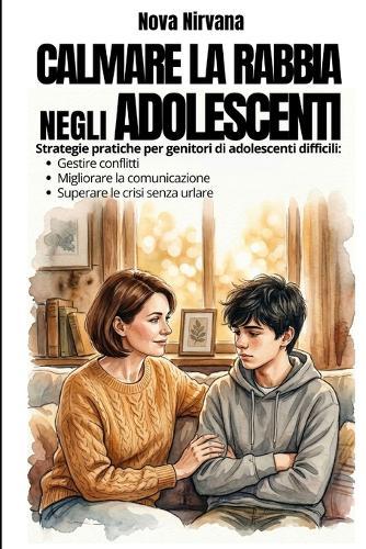 Calmare la Rabbia negli Adolescenti: Manuale pratico di educazione per genitori di figli ribelli e oppositivi (13-17 anni). Come gestire conflitti, migliorare la comunicazione e sopravvivere alle crisi emotive senza urlare.