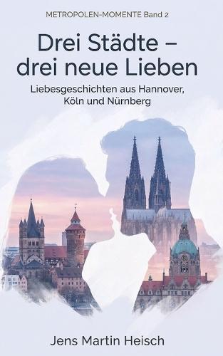 Drei Städte - drei neue Lieben: Metropolen-Momente Band 2 - Liebesgeschichten aus Hannover, Köln und Nürnberg