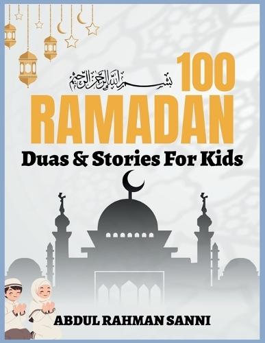 100 Ramadan Duas & Stories for Kids: Short Duas, Mini Stories, and Daily Lessons to Build Faith, Kindness, and Confidence