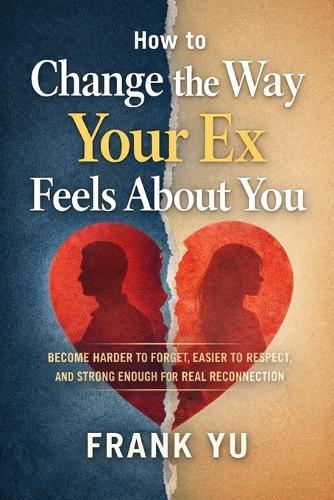 How to Change the Way Your Ex Feels About You: Become Harder to Forget, Easier to Respect, and Strong Enough for Real Reconnection