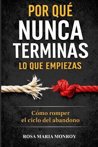 Por qué nunca terminas lo que empiezas: Cómo romper el ciclo del abandono