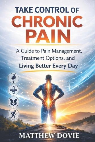 Take Control of Chronic Pain: A Guide to Pain Management, Treatment Options, and Living Better Every Day