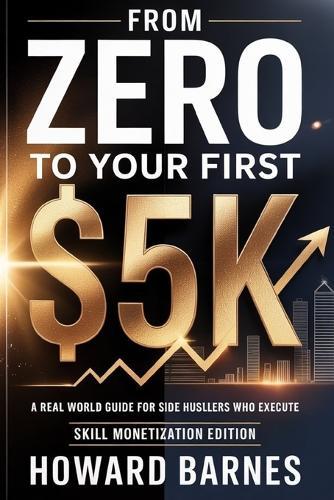 From Zero to Your First $5K: A Real-World Guide for Side Hustlers Who Execute (Skill Monetization Edition)