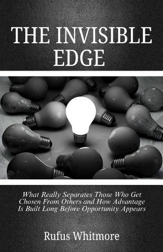 The Invisible Edge: What Really Separates Those Who Get Chosen From Others and How Advantage Is Built Long Before Opportunity Appears