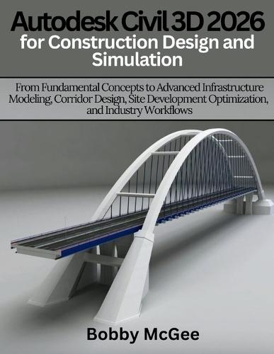 Autodesk Civil 3D 2026 for Construction design and Simulation: From Fundamental Concepts to Advanced Infrastructure Modeling, Corridor Design, Site Development Optimization, and Industry Workflows