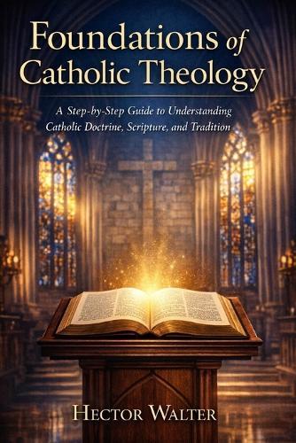 Foundations of Catholic Theology: A Step-by-Step Guide to Understanding Catholic Doctrine, Scripture, and Tradition