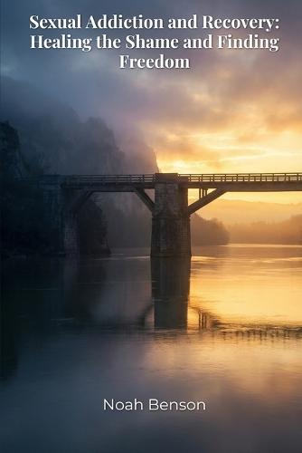 Sexual Addiction and Recovery: Healing the Shame and Finding Freedom