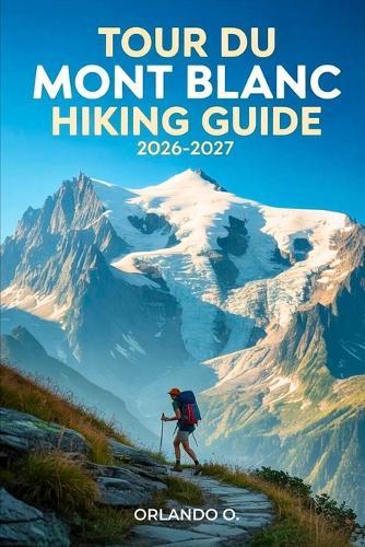 Tour du Mont Blanc Hiking Guide 2026-2027: Explore Trails, essential tips, navigation, gears and cultural insights for every hiker