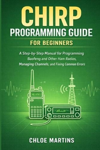 CHIRP Programming Guide for Beginners: A Step-by-Step Manual for Programming Baofeng and Other Ham Radios, Managing Channels, and Fixing Common Errors