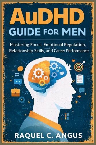 AuDHD Guide for Men: Mastering Focus, Emotional Regulation, Relationship Skills, and Career Performance