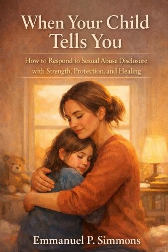 When Your Child Tells You: How to Respond to Sexual Abuse Disclosure with Strength, Protection, and Healing