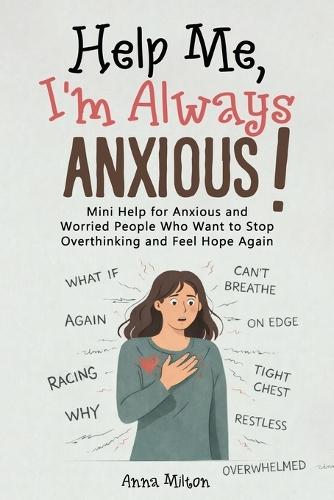 Help Me, I'm Always Anxious!: Mini Help for Anxious and Worried People Who Want to Stop Overthinking and Feel Hope Again