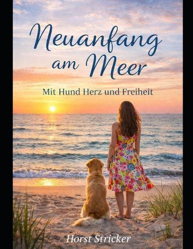Neuanfang am Meer - mit Hund, Herz Freiheit: Wie ich alles hinter mir ließ und ein neues glückliches Leben am Strand fand