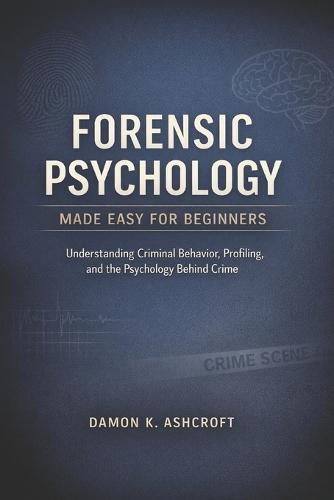 Forensic Psychology Made Easy for Beginners: Understanding Criminal Behavior, Profiling, and the Psychology behind Crime